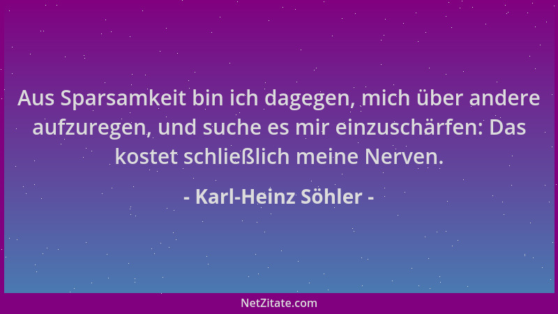 Karl-Heinz Söhler - Aus Sparsamkeit bin ich dagegen, mich über andere aufzuregen, und suche es mir einzuschärfen: Das koste...