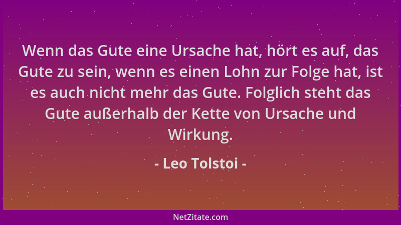 Leo Tolstoi - Wenn das Gute eine Ursache hat, hört es auf, das Gute zu sein, wenn es einen Lohn zur Folge hat, ist es auch...