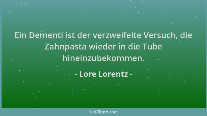 Lore Lorentz - Ein Dementi ist der verzweifelte Versuch, die Zahnpasta wieder in die Tube hineinzubekommen....
