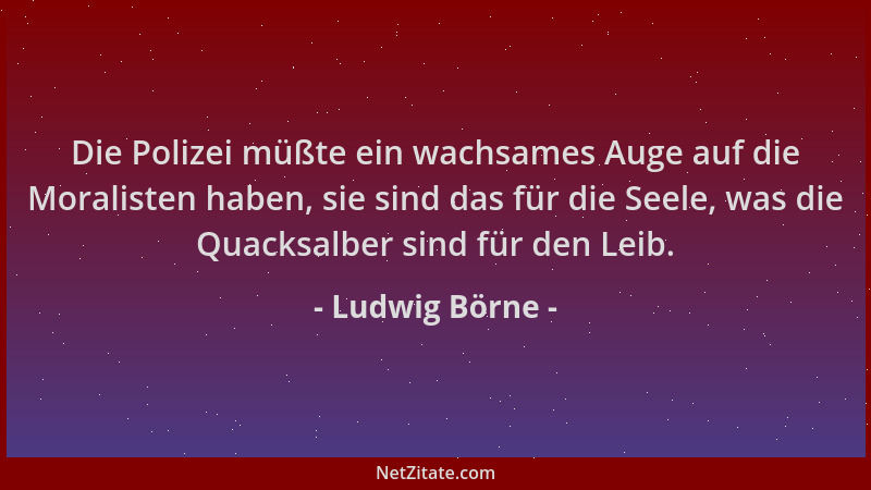 Ludwig Börne - Die Polizei müßte ein wachsames Auge auf die Moralisten haben, sie sind das für die Seele, was die Quacksalb...