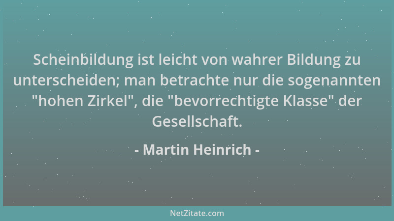 Martin Heinrich - Scheinbildung ist leicht von wahrer Bildung zu unterscheiden; man betrachte nur die sogenannten  "hohen Zi...