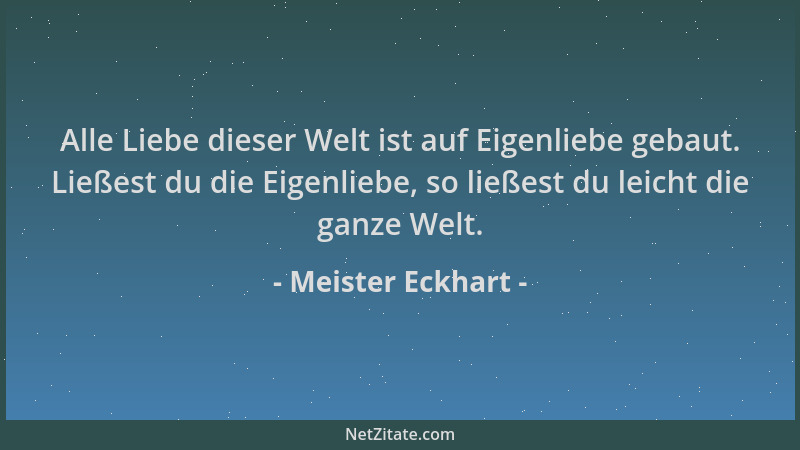 Meister Eckhart - Alle Liebe dieser Welt ist auf Eigenliebe gebaut. Ließest du die Eigenliebe, so ließest du leicht die gan...