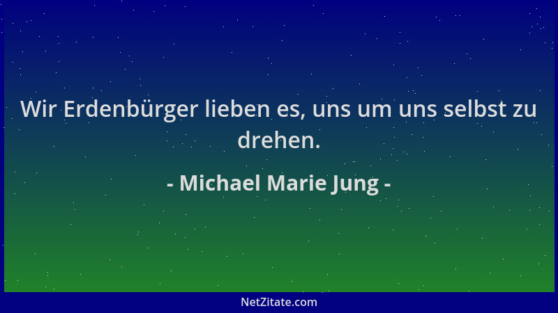 Michael Marie Jung - Wir Erdenbürger lieben es, uns um uns selbst zu drehen....