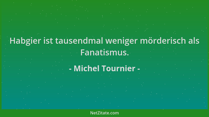 Michel Tournier - Habgier ist tausendmal weniger mörderisch als Fanatismus....