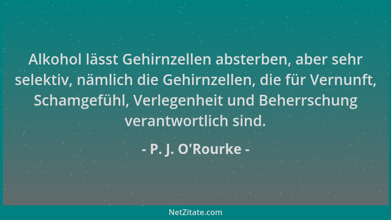 P. J. O'Rourke - Alkohol lässt Gehirnzellen absterben, aber sehr selektiv, nämlich die Gehirnzellen, die für Vernunft,...
