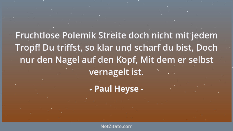 Paul Heyse - Fruchtlose Polemik Streite doch nicht mit jedem Tropf! Du triffst, so klar und scharf du bist, Doch nur den Na...