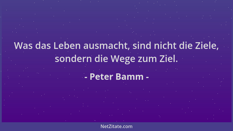 Peter Bamm - Was das Leben ausmacht, sind nicht die Ziele, sondern die Wege zum Ziel....