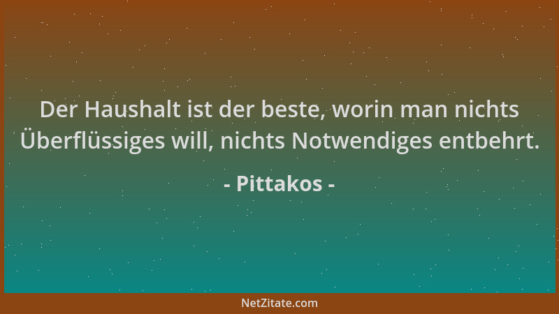 Pittakos - Der Haushalt ist der beste, worin man nichts Überflüssiges will, nichts Notwendiges entbehrt....