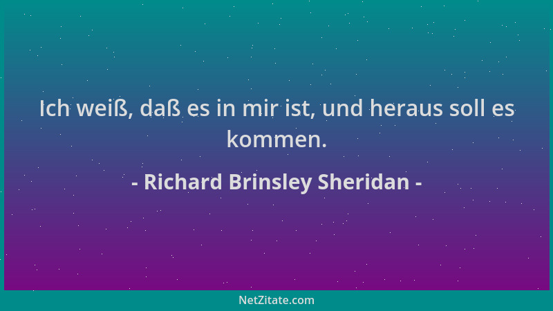 Richard Brinsley Sheridan - Ich weiß, daß es in mir ist, und heraus soll es kommen....