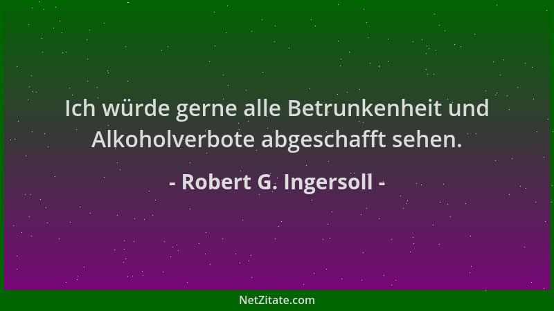 Robert G. Ingersoll - Ich würde gerne alle Betrunkenheit und Alkoholverbote abgeschafft sehen....