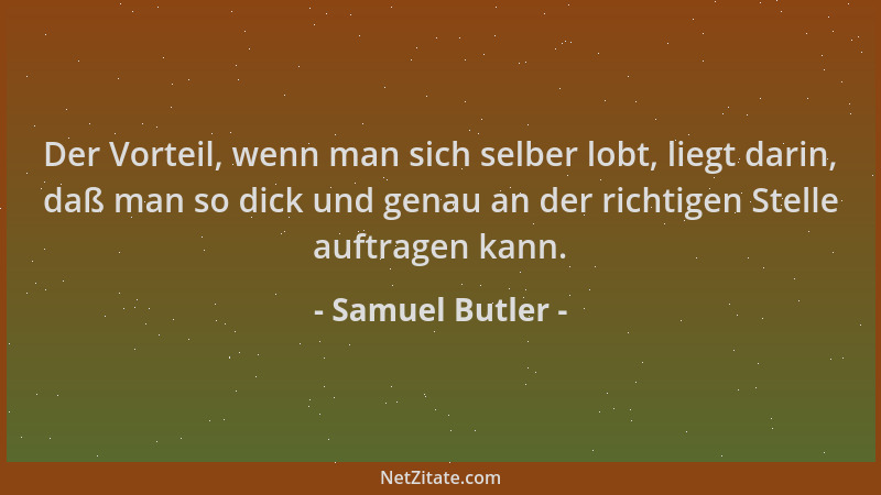 Samuel Butler - Der Vorteil, wenn man sich selber lobt, liegt darin, daß man so dick und genau an der richtigen Stelle auft...