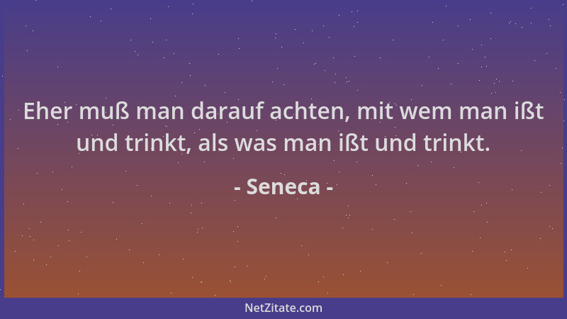 Seneca - Eher muß man darauf achten, mit wem man ißt und trinkt, als was man ißt und trinkt....
