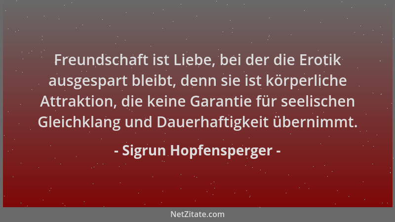 Sigrun Hopfensperger - Freundschaft ist Liebe, bei der die Erotik ausgespart bleibt, denn sie ist körperliche Attraktion, d...