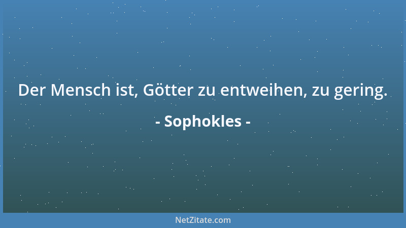 Sophokles - Der Mensch ist, Götter zu entweihen, zu gering....