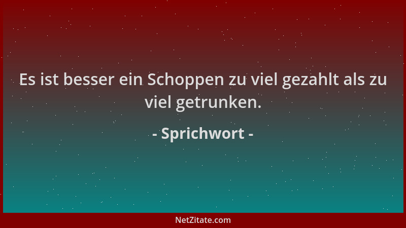 Sprichwort - Es ist besser ein Schoppen zu viel gezahlt als zu viel getrunken....