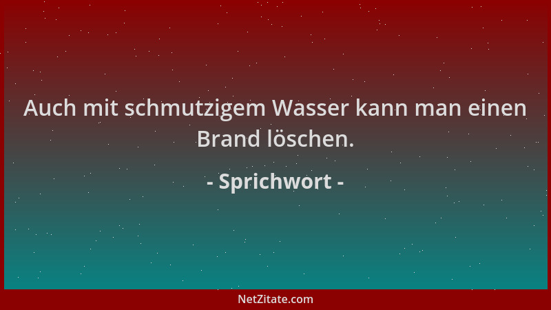 Sprichwort - Auch mit schmutzigem Wasser kann man einen Brand löschen....