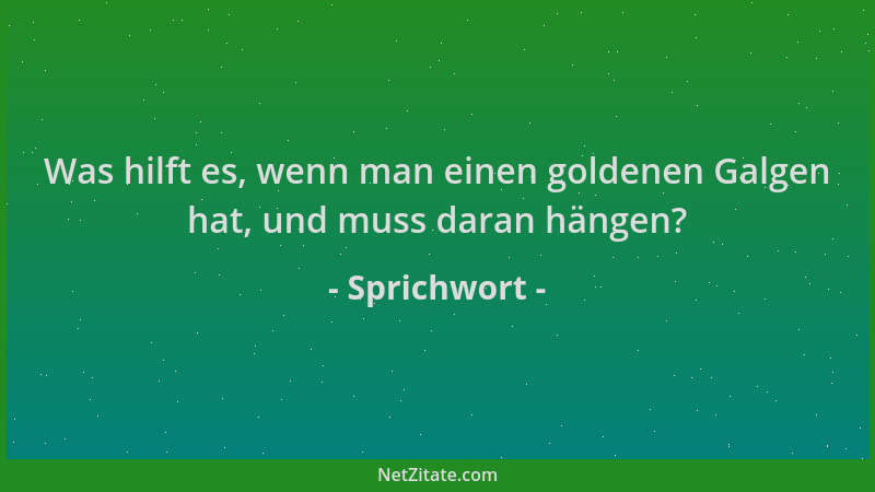 Sprichwort - Was hilft es, wenn man einen goldenen Galgen hat, und muss daran hängen?...