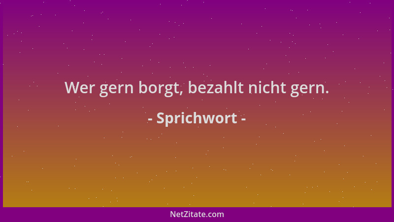 Sprichwort - Wer gern borgt, bezahlt nicht gern....