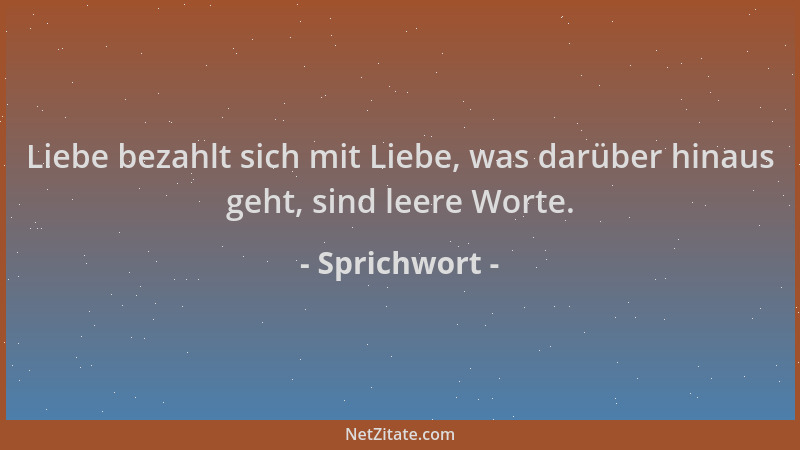 Sprichwort - Liebe bezahlt sich mit Liebe, was darüber hinaus geht, sind leere Worte....