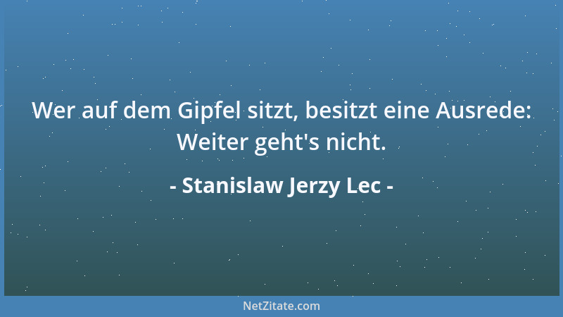 Stanislaw Jerzy Lec - Wer auf dem Gipfel sitzt, besitzt eine Ausrede: Weiter geht 's nicht....