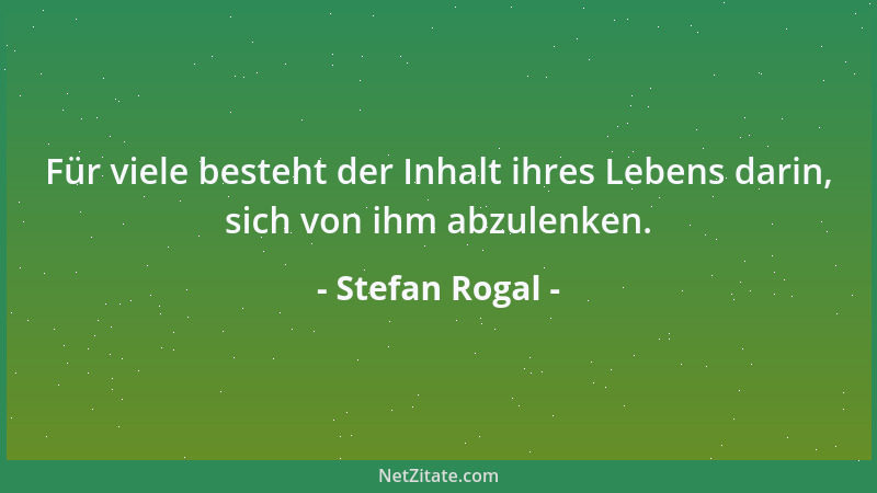 Stefan Rogal - Für viele besteht der Inhalt ihres Lebens darin, sich von ihm abzulenken....