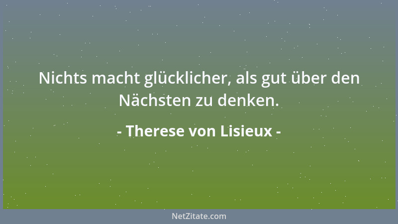 Therese von Lisieux - Nichts macht glücklicher, als gut über den Nächsten zu denken....