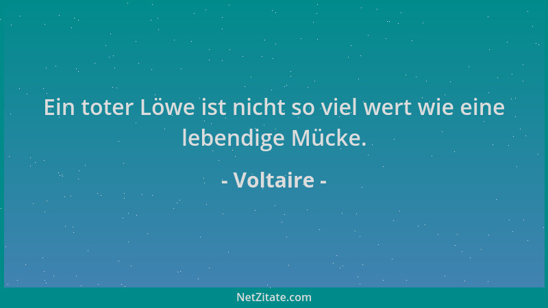 Voltaire - Ein toter Löwe ist nicht so viel wert wie eine lebendige Mücke....