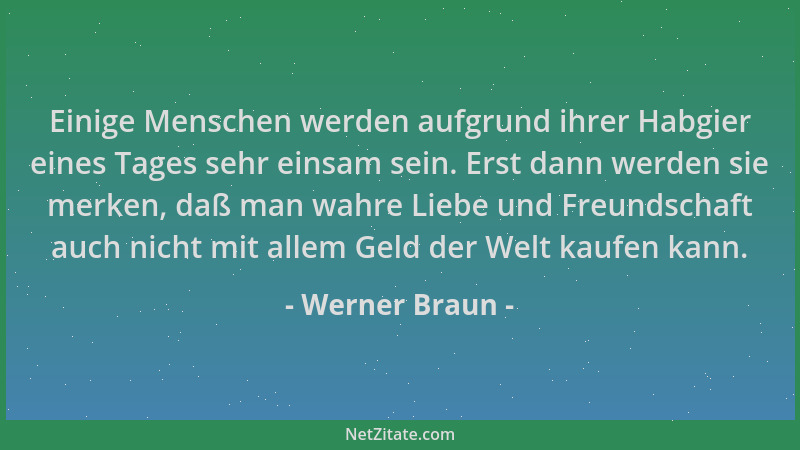 Werner Braun - Einige Menschen werden aufgrund ihrer Habgier eines Tages sehr einsam sein. Erst dann werden sie merken, daß...