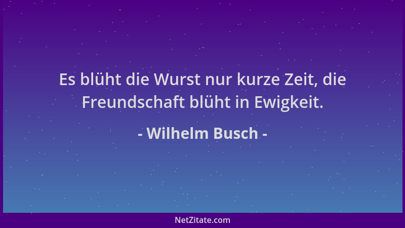 Wilhelm Busch - Es blüht die Wurst nur kurze Zeit, die Freundschaft blüht in Ewigkeit....