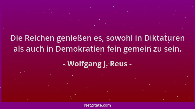 Wolfgang J. Reus - Die Reichen genießen es, sowohl in Diktaturen als auch in Demokratien fein gemein zu sein....