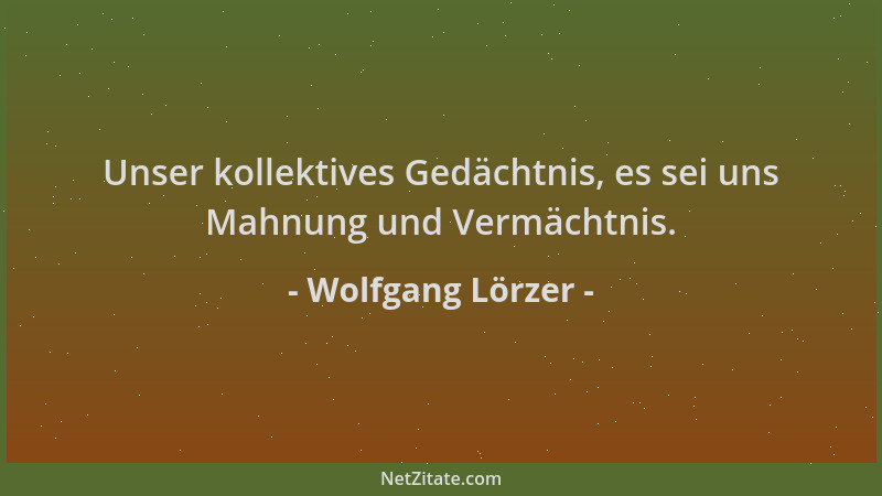 Wolfgang Lörzer - Unser kollektives Gedächtnis, es sei uns Mahnung und Vermächtnis....