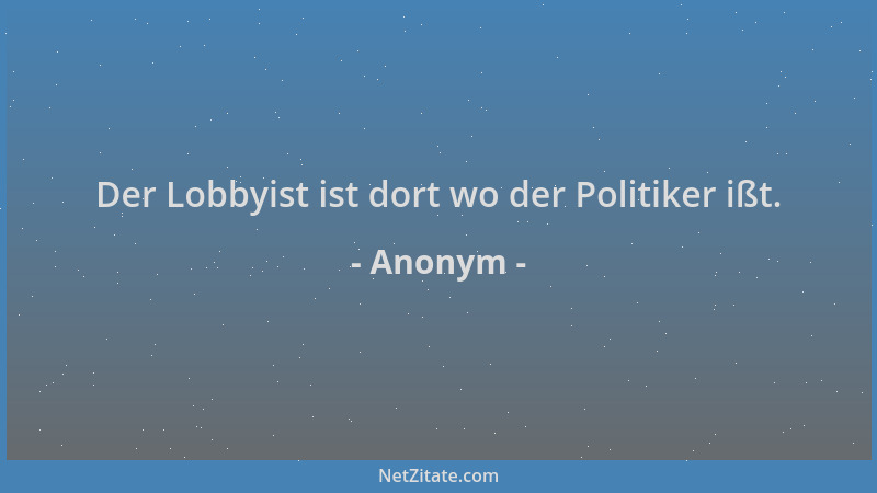 Anonym - Der Lobbyist ist dort wo der Politiker ißt....