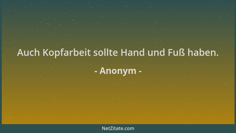 Anonym - Auch Kopfarbeit sollte Hand und Fuß haben....