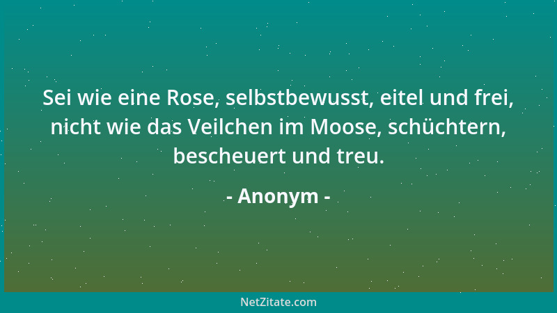 Anonym - Sei wie eine Rose, selbstbewusst, eitel und frei, nicht wie das Veilchen im Moose, schüchtern, bescheuert und treu...