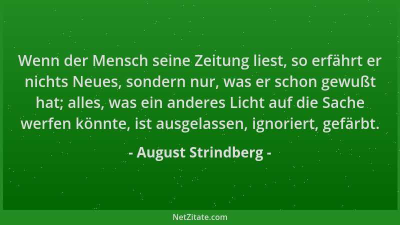 August Strindberg - Wenn der Mensch seine Zeitung liest, so erfährt er nichts Neues, sondern nur, was er schon gewußt hat;...