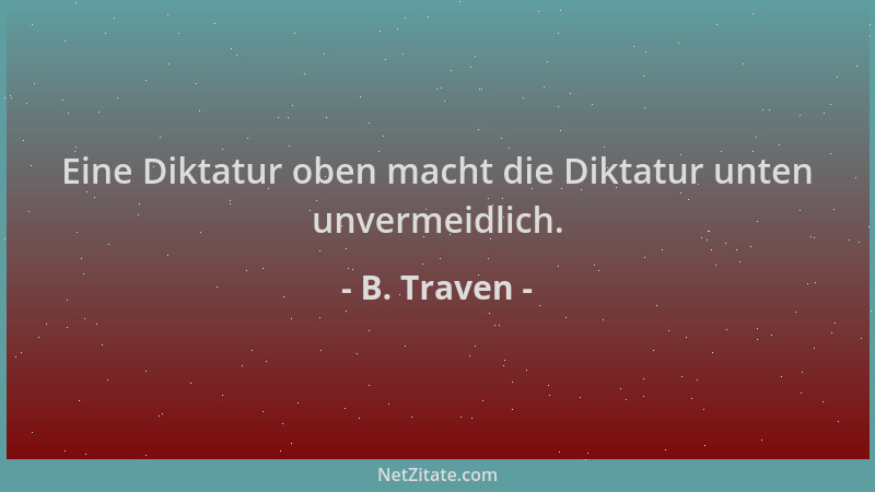 B. Traven - Eine Diktatur oben macht die Diktatur unten unvermeidlich....