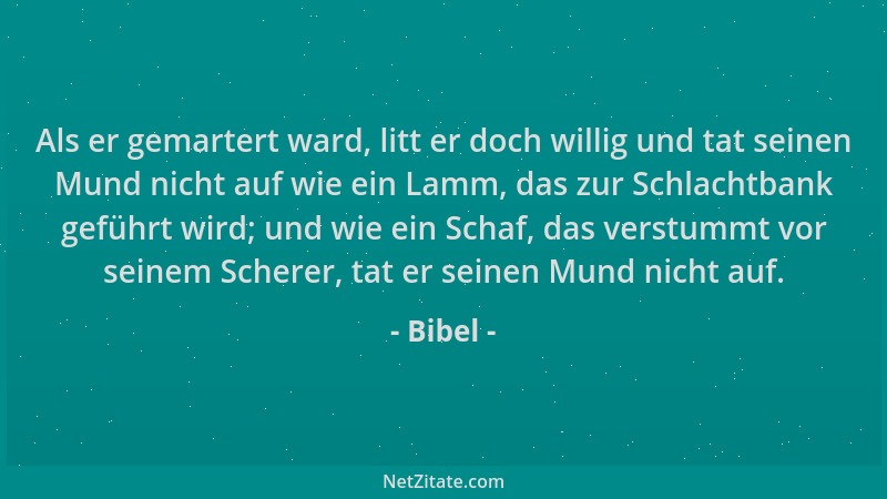 Bibel - Als er gemartert ward, litt er doch willig und tat seinen Mund nicht auf wie ein Lamm, das zur Schlachtbank geführt...