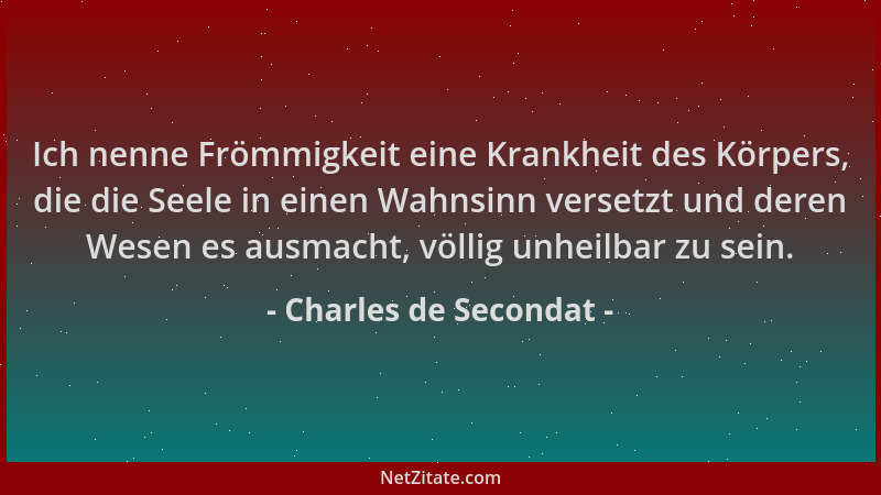 Charles de Secondat - Ich nenne Frömmigkeit eine Krankheit des Körpers, die die Seele in einen Wahnsinn versetzt und deren...