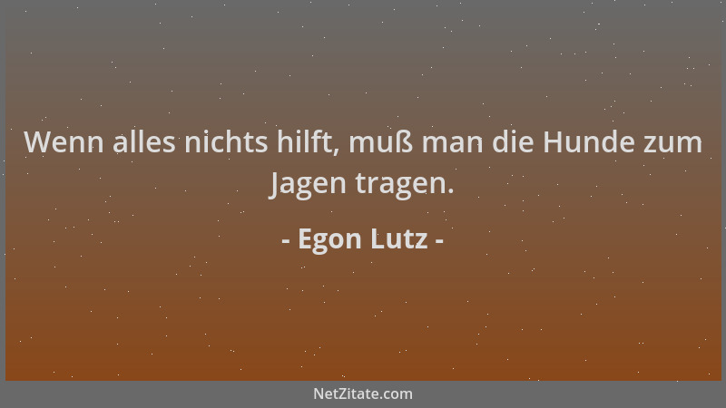 Egon Lutz - Wenn alles nichts hilft, muß man die Hunde zum Jagen tragen....
