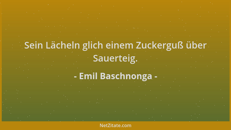 Emil Baschnonga - Sein Lächeln glich einem Zuckerguß über Sauerteig....
