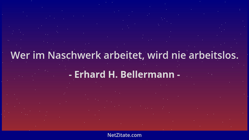 Erhard H. Bellermann - Wer im Naschwerk arbeitet, wird nie arbeitslos....