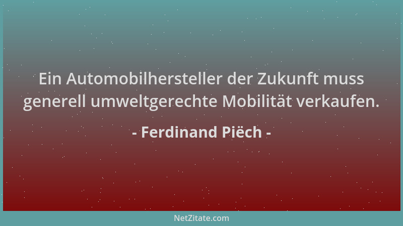 Ferdinand Piëch - Ein Automobilhersteller der Zukunft muss generell umweltgerechte Mobilität verkaufen....