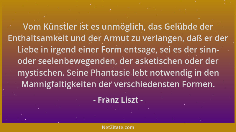 Franz Liszt - Vom Künstler ist es unmöglich, das Gelübde der Enthaltsamkeit und der Armut zu verlangen, daß er der Liebe in...
