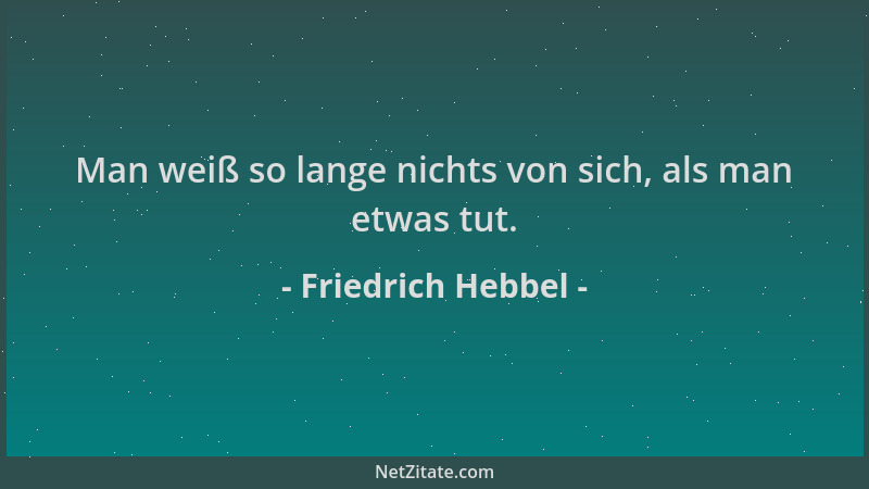 Friedrich Hebbel - Man weiß so lange nichts von sich, als man etwas tut....