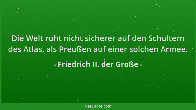 Friedrich II. der Große - Die Welt ruht nicht sicherer auf den Schultern des Atlas, als Preußen auf einer solchen Armee....