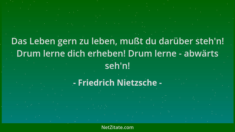 Friedrich Nietzsche - Das Leben gern zu leben, mußt du darüber steh 'n! Drum lerne dich erheben! Drum lerne - abwärts seh 'n!...