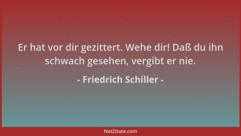 Friedrich Schiller - Er hat vor dir gezittert. Wehe dir! Daß du ihn schwach gesehen, vergibt er nie....