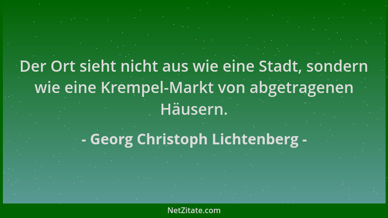Georg Christoph Lichtenberg - Der Ort sieht nicht aus wie eine Stadt, sondern wie eine Krempel-Markt von abgetragenen Häuse...