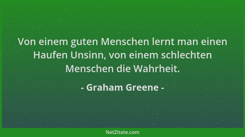 Graham Greene - Von einem guten Menschen lernt man einen Haufen Unsinn, von einem schlechten Menschen die Wahrheit....