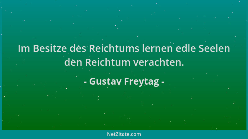 Gustav Freytag - Im Besitze des Reichtums lernen edle Seelen den Reichtum verachten....